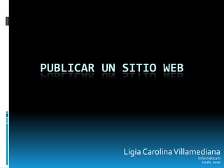 Publicar un sitio web Ligia Carolina VillamedianaInformática IIUcab, 2010 