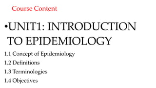 Course Content
•UNIT1: INTRODUCTION
TO EPIDEMIOLOGY
1.1 Concept of Epidemiology
1.2 Definitions
1.3 Terminologies
1.4 Objectives
 