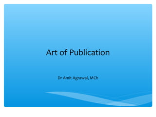 Art of Publication
Dr Amit Agrawal, MCh
 