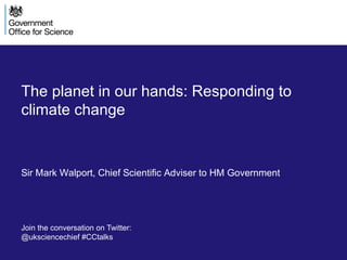 The planet in our hands: Responding to
climate change
Sir Mark Walport, Chief Scientific Adviser to HM Government
Join the conversation on Twitter:
@uksciencechief #CCtalks
 