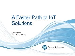 A Faster Path to IoT
Solutions
Chris Lamb
Founder and CTO
 