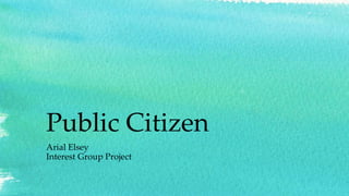 Public Citizen
Arial Elsey
Interest Group Project
 