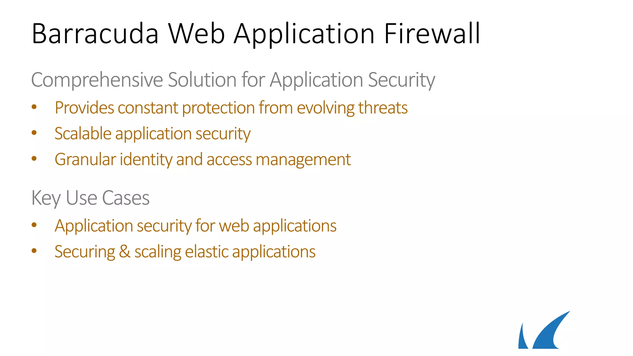 Barracuda Web Application Firewall
Comprehensive Solution for Application Security
• Providesconstantprotectionfromevolvingthreats
• Scalableapplicationsecurity
• Granularidentityandaccessmanagement
Key Use Cases
• Applicationsecurityforwebapplications
• Securing& scalingelasticapplications
 