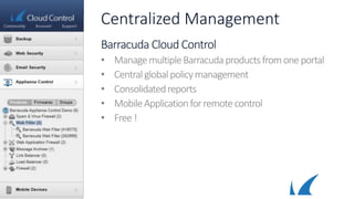 Centralized Management
Barracuda Cloud Control
• ManagemultipleBarracudaproductsfromoneportal
• Centralglobalpolicymanagement
• Consolidatedreports
• MobileApplicationforremote control
• Free !
 
