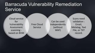 Barracuda Vulnerability Remediation
Service
Cloud service
for
Vulnerability
Assessment
scanning -
based on BVM
Free Cloud
Service
Can be used
independently
(without
WAF)
Scans need
validation :
Email,
Metatag, Text
File, or TXT
record.
 