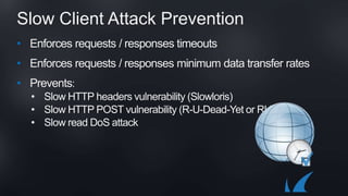 Slow Client Attack Prevention
• Enforces requests / responses timeouts
• Enforces requests / responses minimum data transfer rates
• Prevents:
• Slow HTTP headers vulnerability (Slowloris)
• Slow HTTP POST vulnerability (R-U-Dead-Yet or RUDY)
• Slow read DoS attack
 
