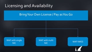 Licensing and Availability
BringYour Own License / Pay asYou Go
WAF with single
NIC
WAF with multi
NIC
WAFVMSS
 
