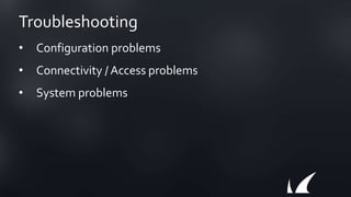 Troubleshooting
• Configuration problems
• Connectivity / Access problems
• System problems
 