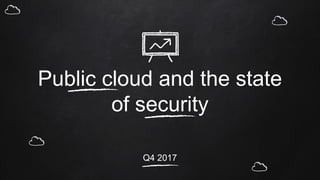 Public cloud and the state
of security
Q4 2017
 
