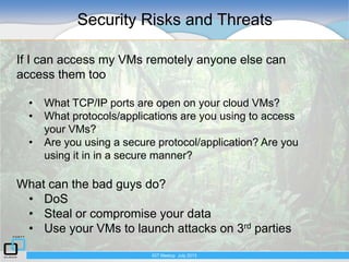Security Risks and Threats
IGT Meetup July 2013
If I can access my VMs remotely anyone else can
access them too
• What TCP...