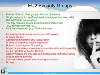 EC2 Security Groups – The Basics
IGT Meetup July 2013
• Protocol and port based filtering
• Incoming traffic only
• Suppor...