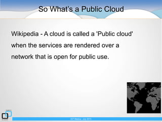 IGT Meetup July 2013
IaaS
Wikipedia - A cloud is called a 'Public cloud'
when the services are rendered over a
network tha...