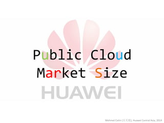 Public Cloud Market Size 
Mehmet Cetin (买买提), Huawei Central Asia, 2014  