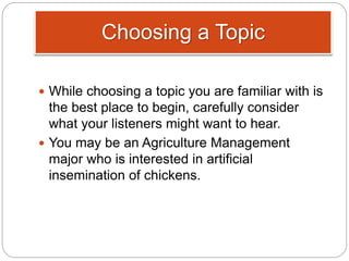 Choosing a Topic
 While choosing a topic you are familiar with is
the best place to begin, carefully consider
what your listeners might want to hear.
 You may be an Agriculture Management
major who is interested in artificial
insemination of chickens.
 