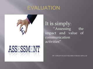 BY: CHELDY SYGACO ELUMBA-PABLEO; MPA,LLB
It is simply:
“Assessing the
impact and value of
communication
activities”
EVALUATION
 