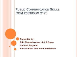 PUBLIC COMMUNICATION SKILLS
COM 2583/COM 2173

Presented by
Bibi Shuhada Amira binti A Bakar
Umm-ul Basyarah
Nurul Safiani binti Nor Kamazaman

 