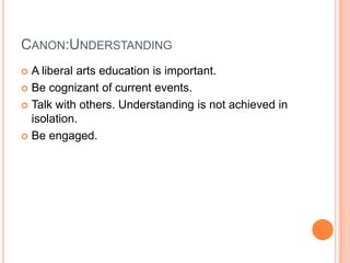 CANON:UNDERSTANDING
A liberal arts education is important.
 Be cognizant of current events.
 Talk with others. Understanding is not achieved in
isolation.
 Be engaged.


 