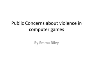 Public Concerns about violence in
        computer games

          By Emma Riley
 