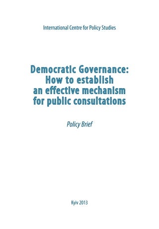 Democratic Governance:
How to establish
an effective mechanism
for public consultations
PolicyBrief
International Centre for Policy Studies
Kyiv 2013
 