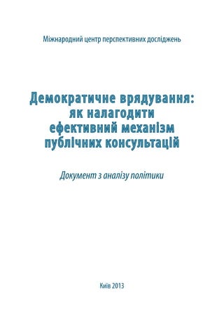 Демократичне врядування:
як налагодити
ефективний механізм
публічних консультацій
Документзаналізуполітики
Міжнародний центр перспективних досліджень
Київ 2013
 