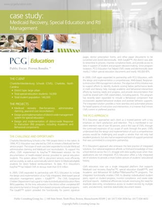 www.pcgeducation.com



    case study:
    Medicaid Recovery, Special Education and RtI
    Management




                                                                                    pages, doctor prescription forms, and other paper documents to be
                                                                                    converted and stored electronically. With EasyIEP™, the district was able
                                                                                    to streamline its process, improve compliance levels, and provide access to
                                                                                    data in support of student and program decision-making. Since program
                                                                                    inception, PCG Education has helped CMS create and electronically store
                                                                                    nearly 2 million special education documents and nearly 160,000 IEPs.

                                                                                    In 2009, CMS again expanded its partnership with PCG Education, with
    THE CLIENT                                                                      the design and implementation a comprehensive, Web-based, Response-
    Charlotte-Mecklenburg Schools (CMS), Charlotte, North                           to-Instruction (RtI) management solution. The objective of this initiative was
    Carolina                                                                        to support efforts to identify students scoring below performance levels
                                                                                    in math and literacy, help manage academic and behavioral intervention
     •	 District type: large urban
                                                                                    efforts by tracking needs and progress, and provide documentation that
     •	 Total special education students: 14,000                                    could be shared with CMS stakeholders, including parents. This program
     •	 Total student population: 140,000                                           has recently been expanded to include a Behavioral component that
                                                                                    incorporates applied behavioral analysis and positive behavior supports.
    THE PROJECTS                                                                    The integrated solution provides a more seamless and automated process
                                                                                    for tiered systems of instruction and intervention, in a manner that mirrors
      •	 Medicaid recovery (fee-for-service, administrative                         CMS current or preferred practice.
         claiming, year-end cost reconciliation)
      •	 Design and implementation of district-wide management                      THE PCG APPROACH
         system for special education
                                                                                    PCG Education approaches each client as a trusted partner with a key
      •	 Design and implementation of district-wide Response                        emphasis on client satisfaction and retention. This is manifested in our
         to Instruction (RtI) program, including Academic and                       client retention rate of over 90 percent, and in the case of CMS, through
         Behavioral components                                                      the continued expansion of our scope of work through the years. CMS
                                                                                    understood that the design and implementation of such a comprehensive
                                                                                    process would be challenging and sought a vendor that not only had
    THE CHALLENGE AND OPPORTUNITY                                                   excellent products, but also had an experienced team of support personnel
    Charlotte Mecklenburg Schools is the 19th largest district in the nation. In    that was committed to a long-term partnership.
    1994, PCG Education was selected by CMS to initiate a Medicaid fee-for-
    service project. The scope of work was later expanded to include Medicaid       PCG Education’s approach also embraces the best practice of integrated
    administrative claiming and Medicaid cost reconciliation. To support this       solutions. Our national experience affords us firsthand knowledge of how
    effort, CMS implemented its EasyTrac™ Web-based solution for the                school districts across the U.S. struggle with data quality issues when their
    documentation of health-related services provided to special education          applications are not integrated. PCG Education offers a fully integrated
    students. This system allows CMS to document services more efficiently          set of solutions to provide a more holistic picture of students’ educational
    and accurately, as well as automatically submit claims to Medicaid-eligible     history.
    students for direct federal reimbursement. To date, PCG Education’s
    EasyTrac™ has helped CMS to recoup more than $19 million.                       CMS educators now use a single integrated platform that supports
                                                                                    Medicaid cost recovery (EasyTrac™), special education (EasyIEP™), and
    In 2005, CMS expanded its partnership with PCG Education to include             Academic and Behavioral RtI (EdPlan™/BehaviorPlus™) programs. The
    the design and implementation of our fully integrated, Web-based special        integrated functionality enables CMS to develop individualized student
    education management system – EasyIEP™. The CMS Exceptional                     plans, report on student progress, monitor compliance, and create state
    Children Department had a goal to make its Individualized Education Plans       and local reports. Additional efficiencies include minimizing the need for
    (IEPs) paperless. At the time, educators in the district either completed IEP   duplicate data entry, simultaneous access to student records by multiple
    documents by hand or through form-based computer software programs.             users, and electronic, real-time stakeholder document review.
    The EasyIEP™ system provided the functionality for parent signature


        Public Consulting Group, Inc. | 148 State Street, Tenth Floor, Boston, Massachusetts 02109 | tel: (617) 426-2026 fax: (617) 426-4632
                                                              Copyright Public Consulting Group, Inc.
 