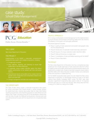 www.pcgeducation.com




    case study:
    School Data Management




                                                                                  THE PCG APPROACH
                                                                                  PCG is using a multi-phased, incremental approach to this implementation
                                                                                  to ensure that the communication and training needs which are critical to
                                                                                  full adoption of the system are thoroughly addressed.
                                                                                  The phased approach includes:
                                                                                   •	 Phase I: Loading of state assessment and student demographic data
                                                                                      into the datawarehouse
    THE CLIENT                                                                     •	 Phase II: Introduction of statewide student level data submissions
    New Jersey Department of Education                                             •	 Phase III: Issuance of unique statewide student identifiers (SIDs)
                                                                                   •	 Phase IV: Roll-out & training on analytic tools
    THE PROJECT                                                                    •	 Phase V: Consolidation of state and federal reporting with NJ SMART
    Implementation of NJ SMART, a state-wide, comprehensive,                       •	 Phase VI: District Data Marts
    longitudinal data system with multiple components, including:
      •	 A single sign-on portal;                                                 THE RESULT
      •	 Data collection, reporting, and cleansing to ensure high                 The New Jersey Department of Education now has a comprehensive data
         quality data in the data warehouse;                                      warehouse that includes eight years of state assessment data from which
      •	 A statewide unique student identifier system that allows                 to analyze school and student performance via parameterized reports and
         student performance to be tracked over time and across                   guided ad hoc analysis tools. Students have been assigned unique student
         districts;                                                               identifiers (SIDs) which allow educators to better monitor and understand
      •	 Parameterized reports and guided ad hoc analysis tools that              trends and outcomes in student learning.
         provide cohort, longitudinal, and comparative analyses at the            The NJ SMART longitudinal data system has also helped the New Jersey
         district and state level;                                                Department of Education to dramatically improve its scores in the latest
      •	 Change management and data use consulting services.                      national Data Quality Campaign (DQC) survey. The DQC rates state
                                                                                  education department longitudinal data systems (LDS) on 10 essential
                                                                                  elements each year via a survey and interview. New Jersey advanced from
                                                                                  a rating of 0 in 2005 to a rating of 8 in 2008.
    THE OPPORTUNITY
    The State of New Jersey sought a statewide longitudinal data system
    for school information that would provide a central storage location
    for student-level data, improve data quality, help the State meet federal
    reporting requirements, and streamline processes to create efficiencies and
    reduce costs. Public Consulting Group (PCG) had developed a relationship
    with the State through the Medicaid reimbursement claiming work and
    was well positioned to assist with the requirements for a longitudinal data
    system.




        Public Consulting Group, Inc. | 148 State Street, Tenth Floor, Boston, Massachusetts 02109 | tel: (617) 426-2026 fax: (617) 426-4632
                                                            Copyright Public Consulting Group, Inc.
 