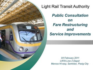 Light Rail Transit Authority Public Consultation on Fare Restructuring and  Service Improvements 04 February 2011LRTA Line 2 DepotMarcos Hi-way, Santolan, Pasig City 
