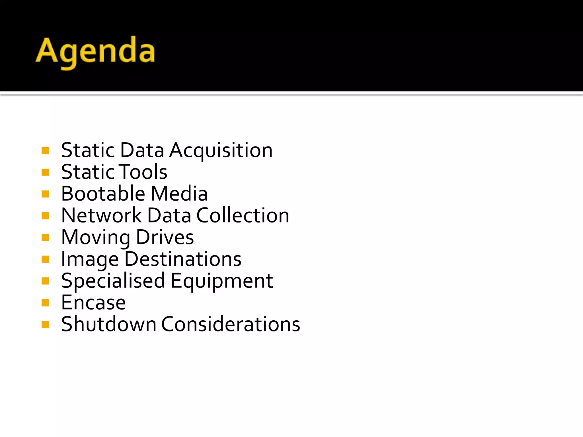    Static Data Acquisition
   Static Tools
   Bootable Media
   Network Data Collection
   Moving Drives
   Image Destinations
   Specialised Equipment
   Encase
   Shutdown Considerations
 
