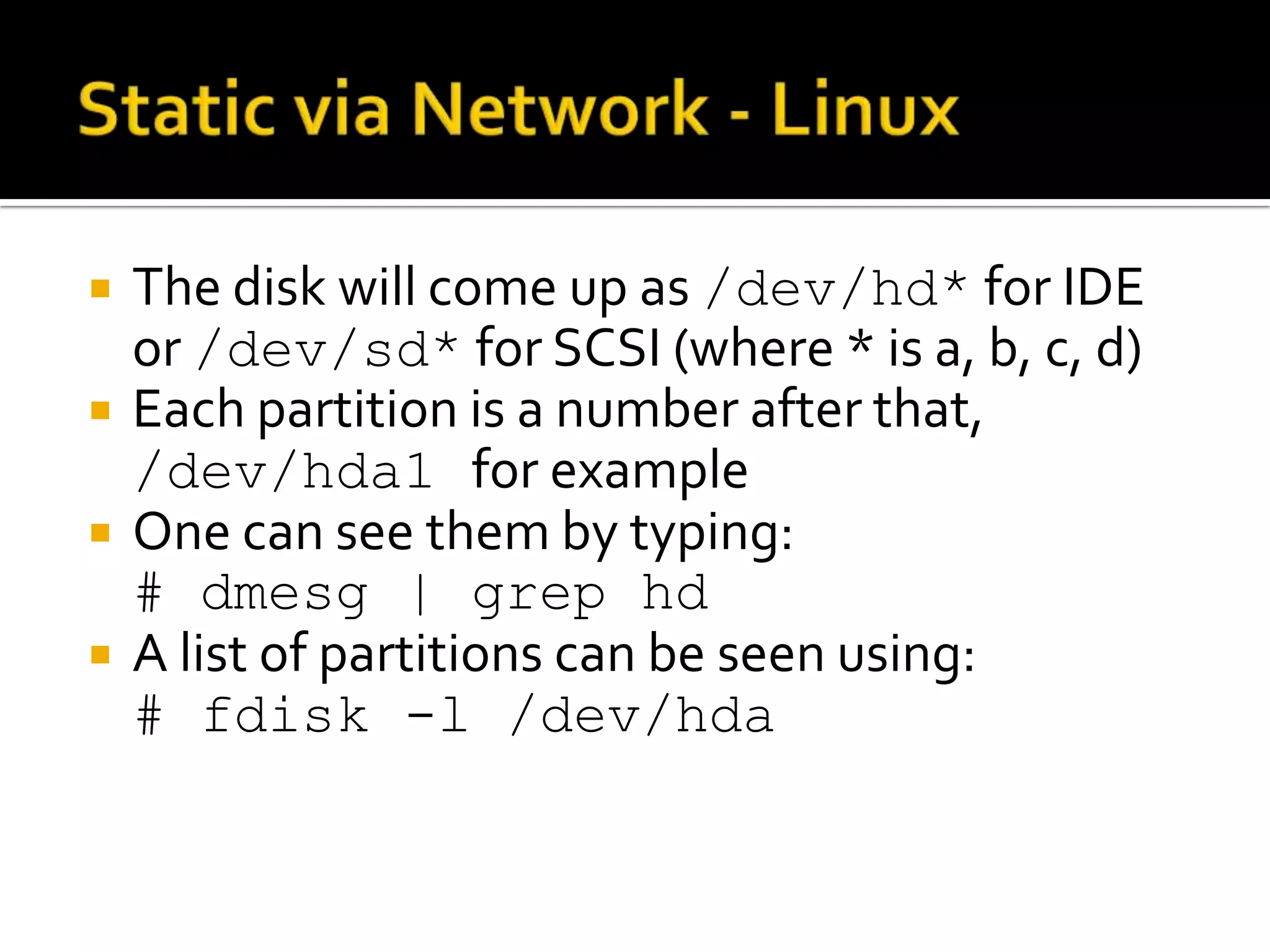    The disk will come up as /dev/hd* for IDE
    or /dev/sd* for SCSI (where * is a, b, c, d)
   Each partition is a number after that,
    /dev/hda1 for example
   One can see them by typing:
    # dmesg | grep hd
   A list of partitions can be seen using:
    # fdisk -l /dev/hda
 
