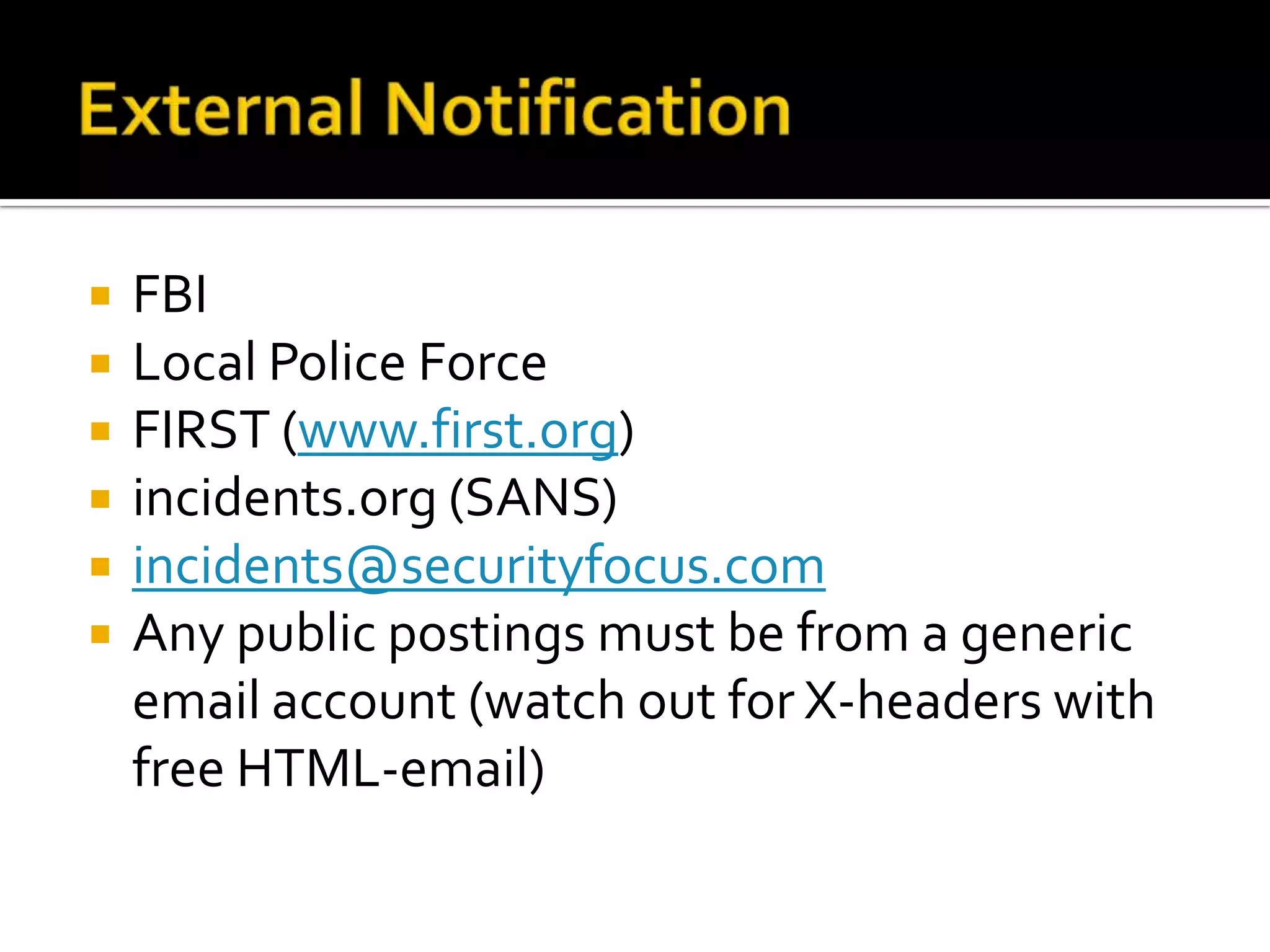  FBI
 Local Police Force
 FIRST (www.first.org)
 incidents.org (SANS)
 incidents@securityfocus.com
 Any public postings must be from a generic
email account (watch out for X-headers with
free HTML-email)
 