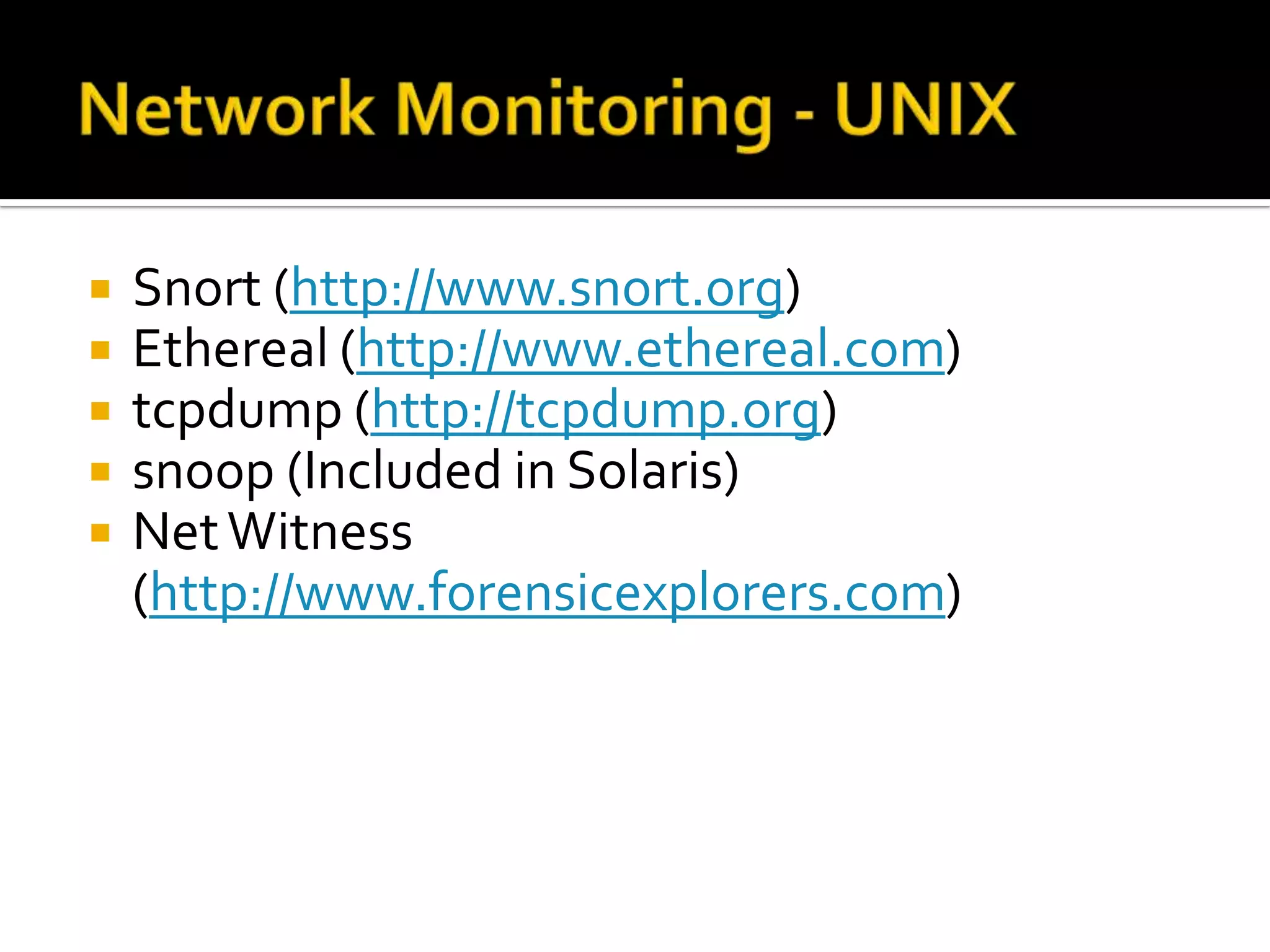  Snort (http://www.snort.org)
 Ethereal (http://www.ethereal.com)
 tcpdump (http://tcpdump.org)
 snoop (Included in Solaris)
 NetWitness
(http://www.forensicexplorers.com)
 