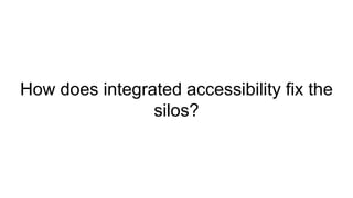 How does integrated accessibility fix the
silos?
 