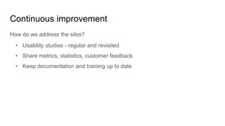 Continuous improvement
How do we address the silos?
• Usability studies - regular and revisited
• Share metrics, statistic...