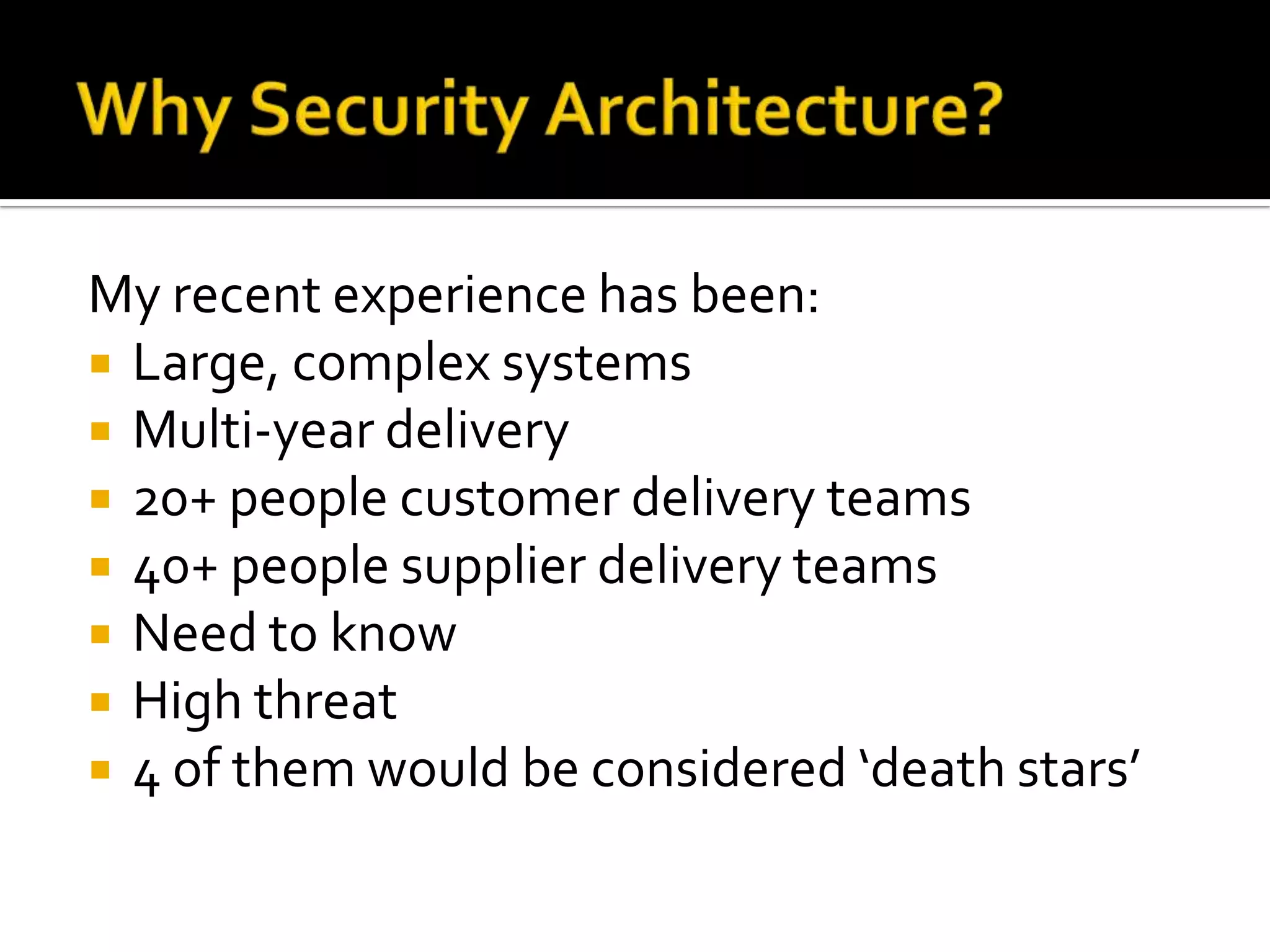 My recent experience has been:
 Large, complex systems
 Multi-year delivery
 20+ people customer delivery teams
 40+ people supplier delivery teams
 Need to know
 High threat
 4 of them would be considered ‘death stars’
 
