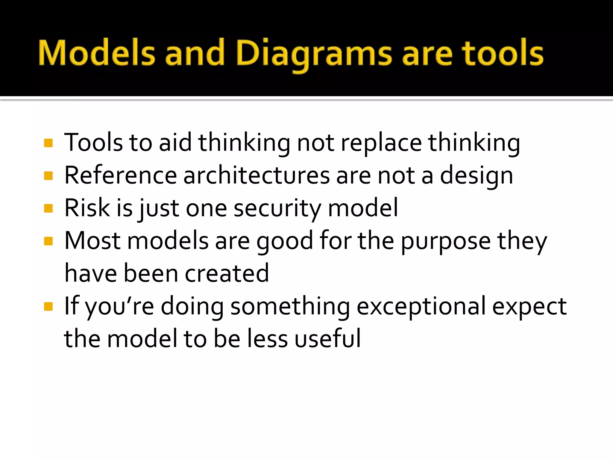    Tools to aid thinking not replace thinking
   Reference architectures are not a design
   Risk is just one security model
   Most models are good for the purpose they
    have been created
   If you’re doing something exceptional expect
    the model to be less useful
 