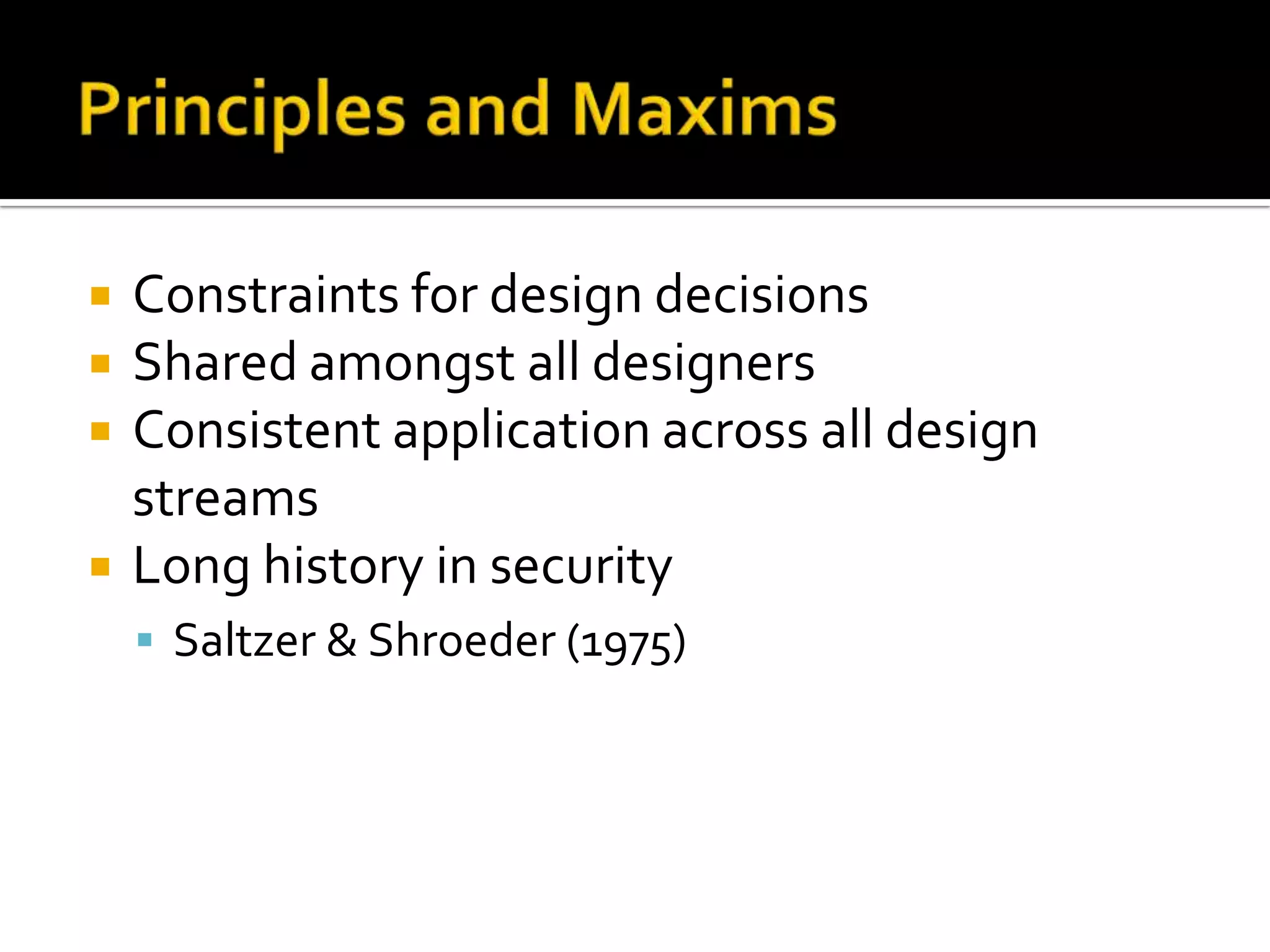    Constraints for design decisions
   Shared amongst all designers
   Consistent application across all design
    streams
   Long history in security
     Saltzer & Shroeder (1975)
 