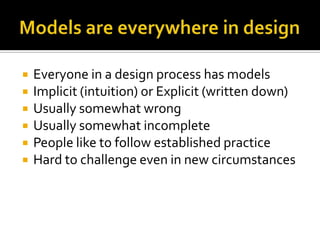    Everyone in a design process has models
   Implicit (intuition) or Explicit (written down)
   Usually somewhat wrong
   Usually somewhat incomplete
   People like to follow established practice
   Hard to challenge even in new circumstances
 