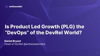 @danielbryantuk
Is Product Led Growth (PLG) the
“DevOps” of the DevRel World?
1
Daniel Bryant
Head of DevRel @ambassadorlabs
 