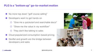 @danielbryantuk 9
PLG is a “bottom up” go-to-market motion
● No more top down “golf course selling”
● Developers want to g...