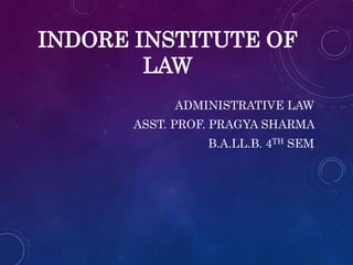 INDORE INSTITUTE OF
LAW
ADMINISTRATIVE LAW
ASST. PROF. PRAGYA SHARMA
B.A.LL.B. 4TH SEM
 