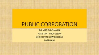 PUBLIC CORPORATION
DR.MRS.P.G.CHAVAN
ASSISTANT PROFESSOR
SHRI SHIVAJI LAW COLLEGE
PARBHANI
 