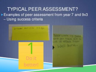 TYPICAL PEER ASSESSMENT?
Examples of peer assessment from year 7 and 9x3
– Using success criteria
 