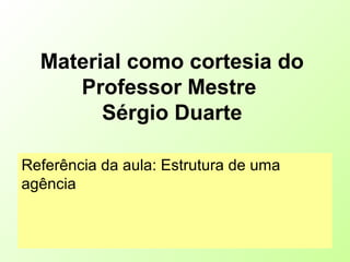 Material como cortesia do
Professor Mestre
Sérgio Duarte
Referência da aula: Estrutura de uma
agência
 