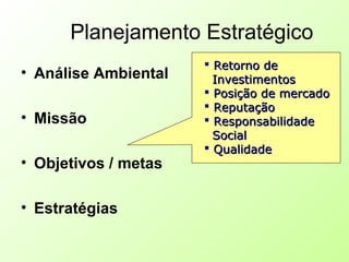 Planejamento Estratégico
• Análise Ambiental
• Missão
• Objetivos / metas
• Estratégias
 Retorno deRetorno de
InvestimentosInvestimentos
 Posição de mercadoPosição de mercado
 ReputaçãoReputação
 ResponsabilidadeResponsabilidade
SocialSocial
 QualidadeQualidade
 