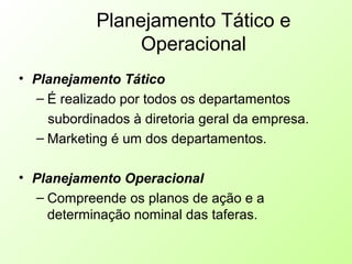 Planejamento Tático e
Operacional
• Planejamento Tático
– É realizado por todos os departamentos
subordinados à diretoria geral da empresa.
– Marketing é um dos departamentos.
• Planejamento Operacional
– Compreende os planos de ação e a
determinação nominal das taferas.
 