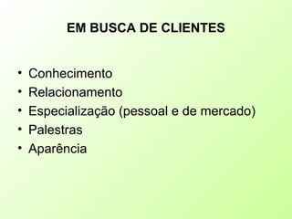 EM BUSCA DE CLIENTES
• Conhecimento
• Relacionamento
• Especialização (pessoal e de mercado)
• Palestras
• Aparência
 