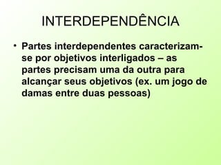 INTERDEPENDÊNCIA
• Partes interdependentes caracterizam-
se por objetivos interligados – as
partes precisam uma da outra para
alcançar seus objetivos (ex. um jogo de
damas entre duas pessoas)
 