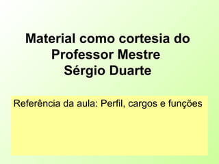 Material como cortesia do
Professor Mestre
Sérgio Duarte
Referência da aula: Perfil, cargos e funções
 