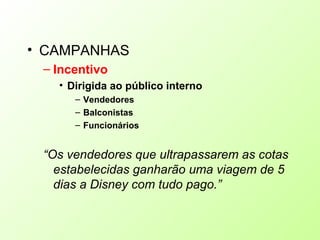 • CAMPANHAS
– Incentivo
• Dirigida ao público interno
– Vendedores
– Balconistas
– Funcionários
“Os vendedores que ultrapassarem as cotas
estabelecidas ganharão uma viagem de 5
dias a Disney com tudo pago.”
 