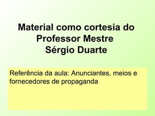 Material como cortesia do
Professor Mestre
Sérgio Duarte
Referência da aula: Anunciantes, meios e
fornecedores de propaganda
 